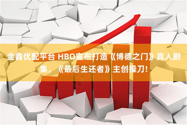 金鑫优配平台 HBO宣布打造《博德之门》真人剧集，《最后生还者》主创操刀!