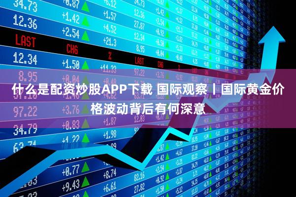 什么是配资炒股APP下载 国际观察丨国际黄金价格波动背后有何深意