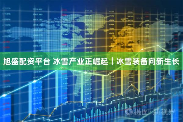 旭盛配资平台 冰雪产业正崛起｜冰雪装备向新生长
