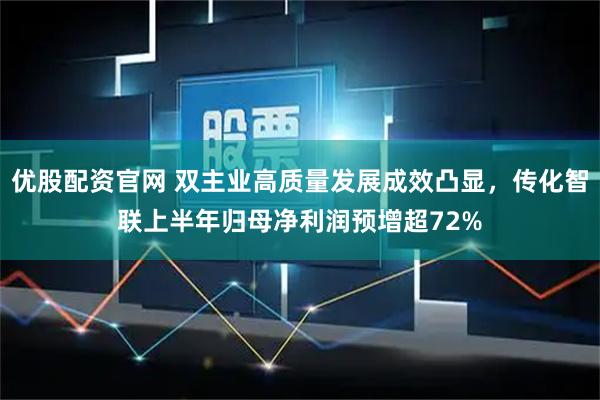 优股配资官网 双主业高质量发展成效凸显，传化智联上半年归母净利润预增超72%