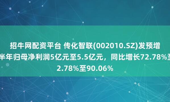 招牛网配资平台 传化智联(002010.SZ)发预增，预计上半年归母净利润5亿元至5.5亿元，同比增长72.78%至90.06%