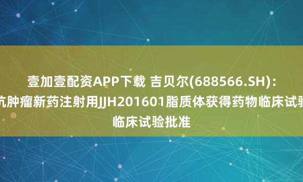 壹加壹配资APP下载 吉贝尔(688566.SH)：在研抗肿瘤新药注射用JJH201601脂质体获得药物临床试验批准