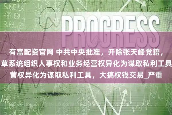 有富配资官网 中共中央批准，开除张天峰党籍，他“靠烟吃烟”，将烟草系统组织人事权和业务经营权异化为谋取私利工具，大搞权钱交易_严重