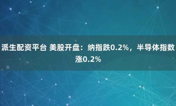派生配资平台 美股开盘：纳指跌0.2%，半导体指数涨0.2%