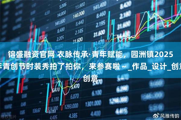镕盛融资官网 衣脉传承·青年赋能，园洲镇2025年青创节时装秀拍了拍你，来参赛啦～_作品_设计_创意