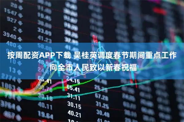 按周配资APP下载 吴桂英调度春节期间重点工作 向全市人民致以新春祝福