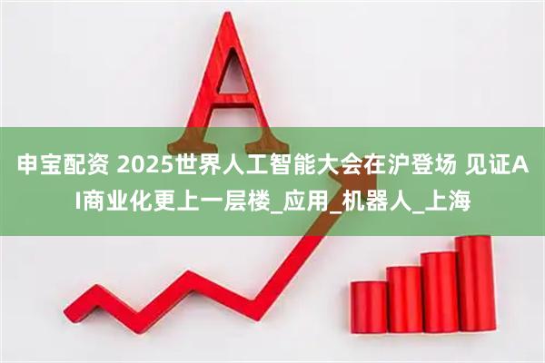 申宝配资 2025世界人工智能大会在沪登场 见证AI商业化更上一层楼_应用_机器人_上海
