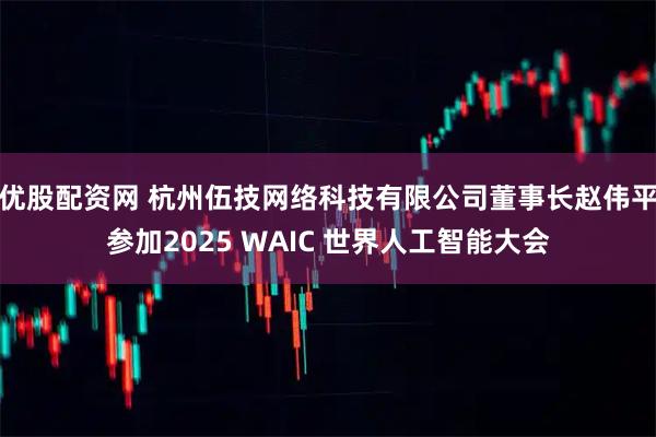 优股配资网 杭州伍技网络科技有限公司董事长赵伟平参加2025 WAIC 世界人工智能大会