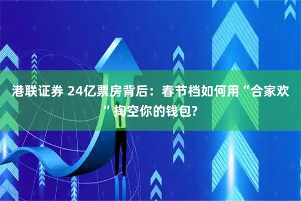 港联证券 24亿票房背后：春节档如何用“合家欢”掏空你的钱包?