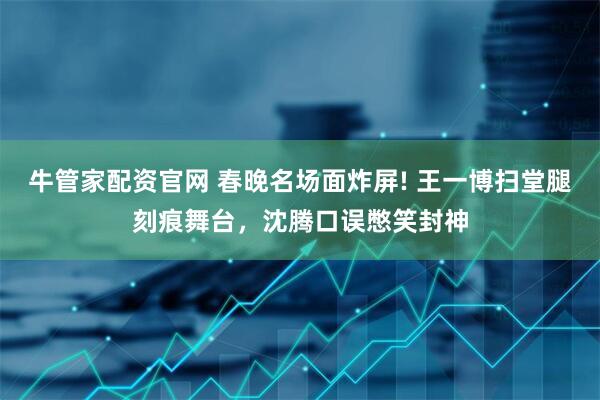 牛管家配资官网 春晚名场面炸屏! 王一博扫堂腿刻痕舞台，沈腾口误憋笑封神