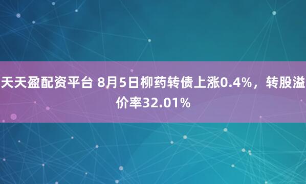 天天盈配资平台 8月5日柳药转债上涨0.4%，转股溢价率32.01%