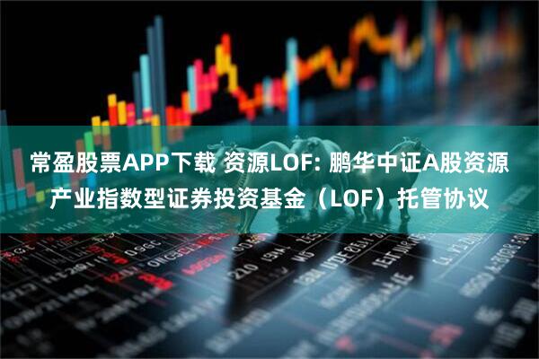 常盈股票APP下载 资源LOF: 鹏华中证A股资源产业指数型证券投资基金（LOF）托管协议