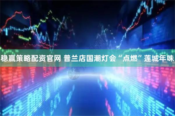 稳赢策略配资官网 普兰店国潮灯会“点燃”莲城年味