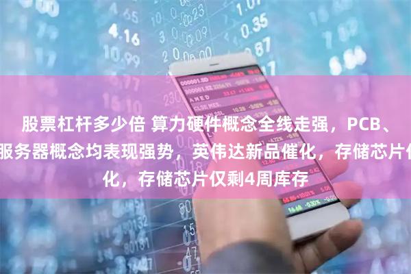 股票杠杆多少倍 算力硬件概念全线走强，PCB、CPO、液冷服务器概念均表现强势，英伟达新品催化，存储芯片仅剩4周库存