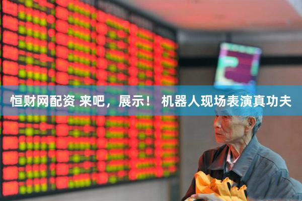 恒财网配资 来吧，展示！ 机器人现场表演真功夫