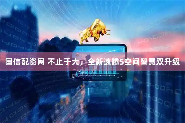 国信配资网 不止于大，全新速腾S空间智慧双升级