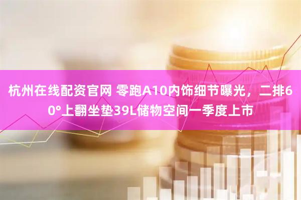 杭州在线配资官网 零跑A10内饰细节曝光，二排60°上翻坐垫39L储物空间一季度上市