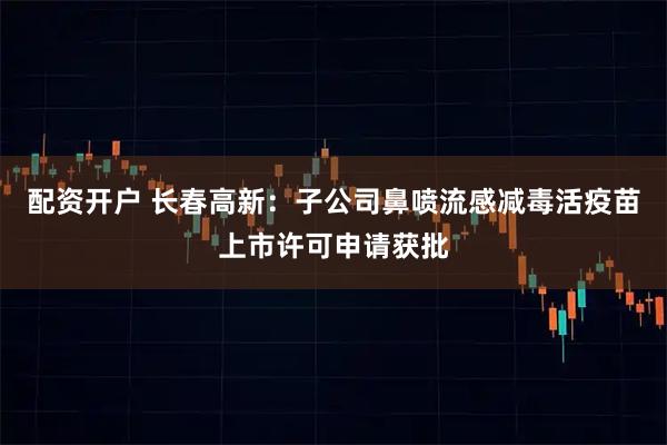 配资开户 长春高新：子公司鼻喷流感减毒活疫苗上市许可申请获批