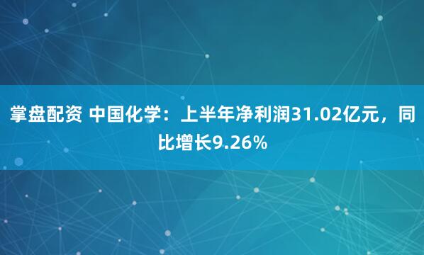 掌盘配资 中国化学：上半年净利润31.02亿元，同比增长9.26%