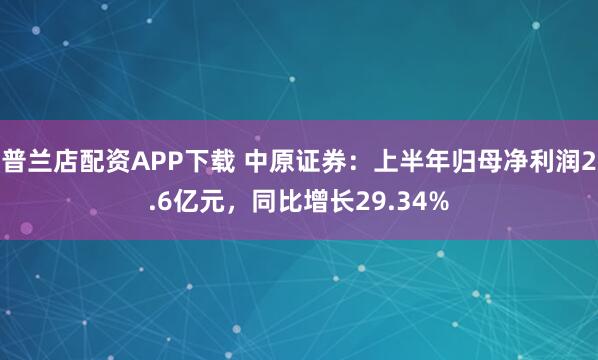 普兰店配资APP下载 中原证券：上半年归母净利润2.6亿元，同比增长29.34%