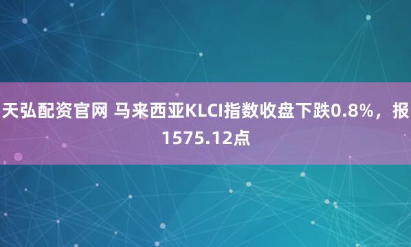 天弘配资官网 马来西亚KLCI指数收盘下跌0.8%，报1575.12点