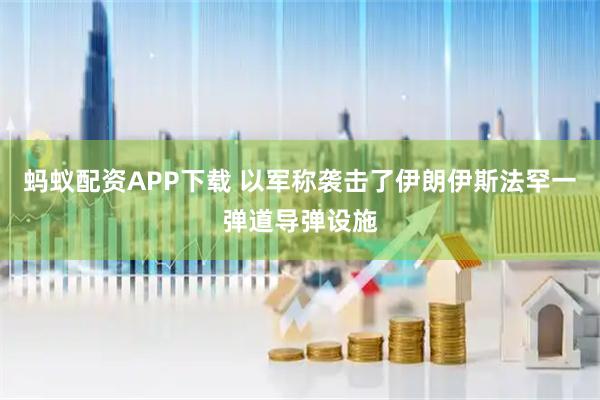 蚂蚁配资APP下载 以军称袭击了伊朗伊斯法罕一弹道导弹设施