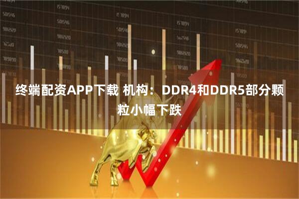 终端配资APP下载 机构：DDR4和DDR5部分颗粒小幅下跌