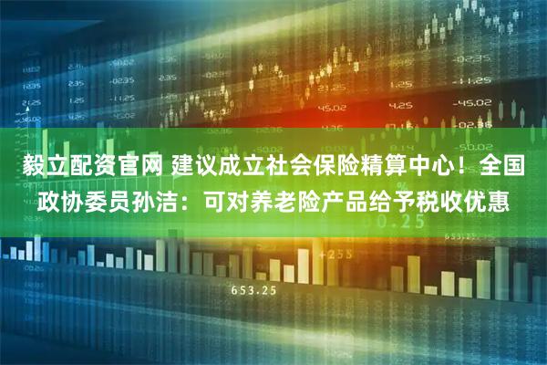 毅立配资官网 建议成立社会保险精算中心！全国政协委员孙洁：可对养老险产品给予税收优惠