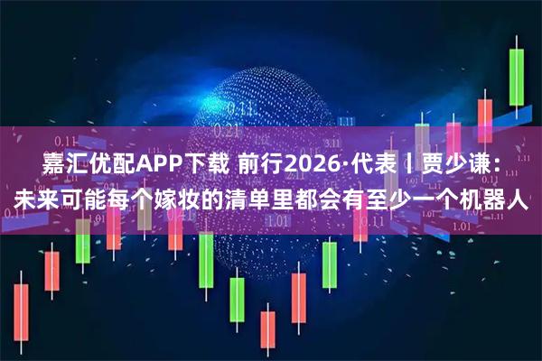嘉汇优配APP下载 前行2026·代表丨贾少谦：未来可能每个嫁妆的清单里都会有至少一个机器人