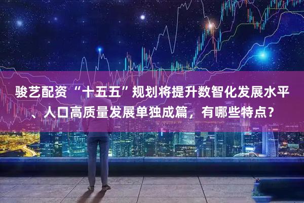 骏艺配资 “十五五”规划将提升数智化发展水平、人口高质量发展单独成篇，有哪些特点？
