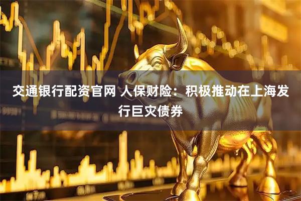 交通银行配资官网 人保财险：积极推动在上海发行巨灾债券