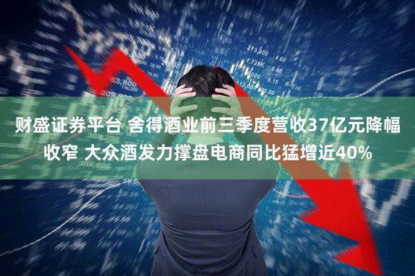 财盛证券平台 舍得酒业前三季度营收37亿元降幅收窄 大众酒发力撑盘电商同比猛增近40%