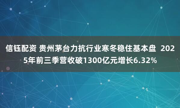 信钰配资 贵州茅台力抗行业寒冬稳住基本盘  2025年前三季营收破1300亿元增长6.32%
