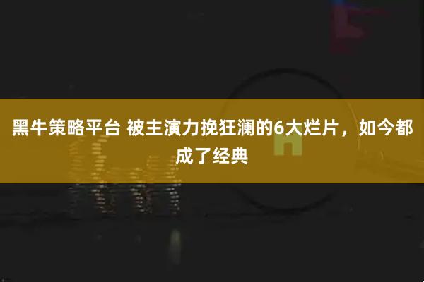 黑牛策略平台 被主演力挽狂澜的6大烂片，如今都成了经典