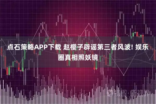 点石策略APP下载 赵樱子辟谣第三者风波! 娱乐圈真相照妖镜