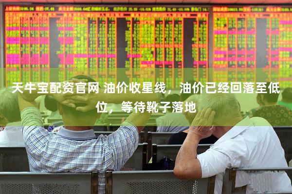 天牛宝配资官网 油价收星线，油价已经回落至低位，等待靴子落地