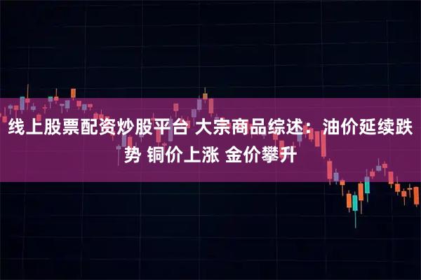 线上股票配资炒股平台 大宗商品综述：油价延续跌势 铜价上涨 金价攀升