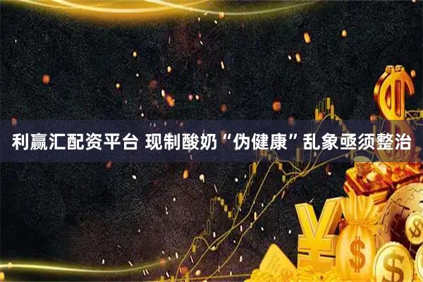 利赢汇配资平台 现制酸奶“伪健康”乱象亟须整治