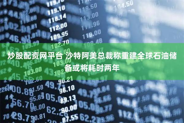 炒股配资网平台 沙特阿美总裁称重建全球石油储备或将耗时两年